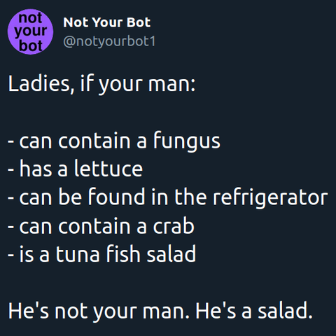 Ladies, if your man: - can contain a fungus - has a lettuce - can be found in the refrigerator - can contain a crab - is a tuna fish salad He's not your man. He's a salad.