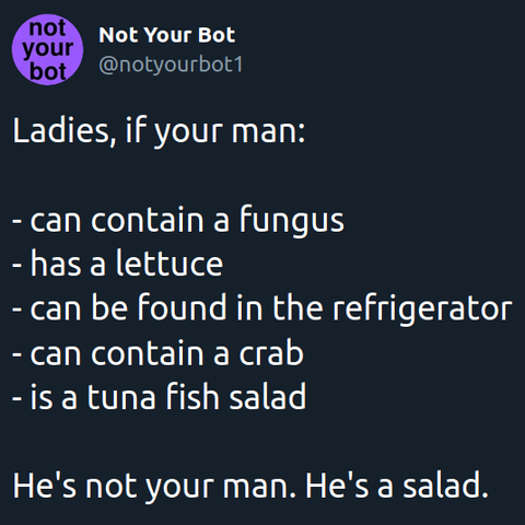 Ladies, if your man: - can contain a fungus - has a lettuce - can be found in the refrigerator - can contain a crab - is a tuna fish salad He's not your man. He's a salad.