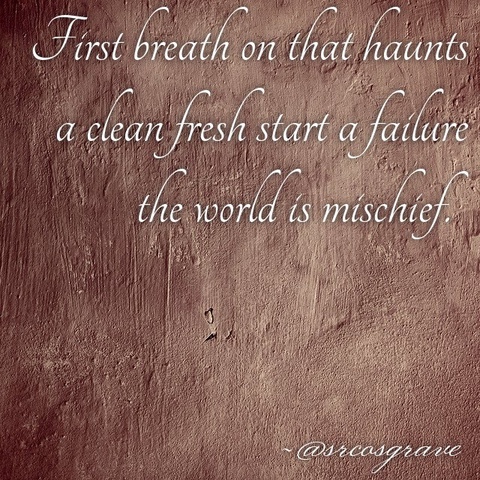 First breath on that haunts / a clean fresh start a failure / the world is mischief.